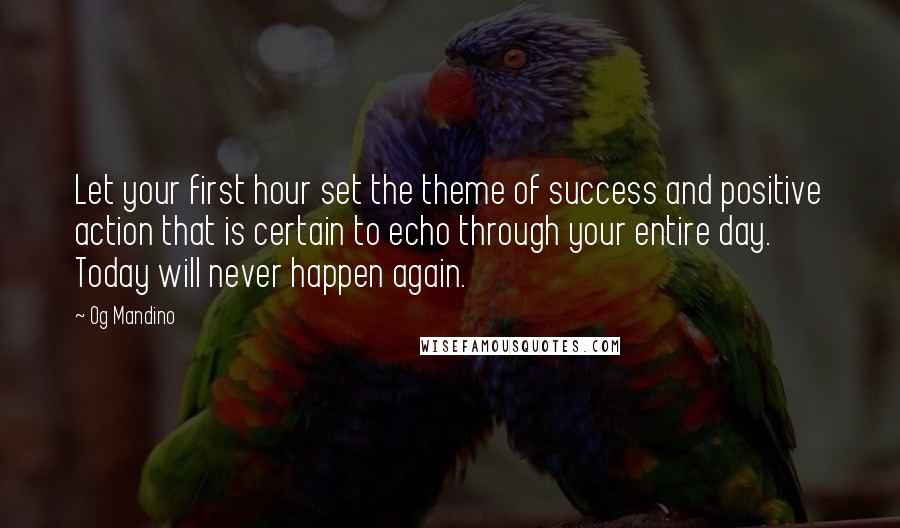 Og Mandino Quotes: Let your first hour set the theme of success and positive action that is certain to echo through your entire day. Today will never happen again.