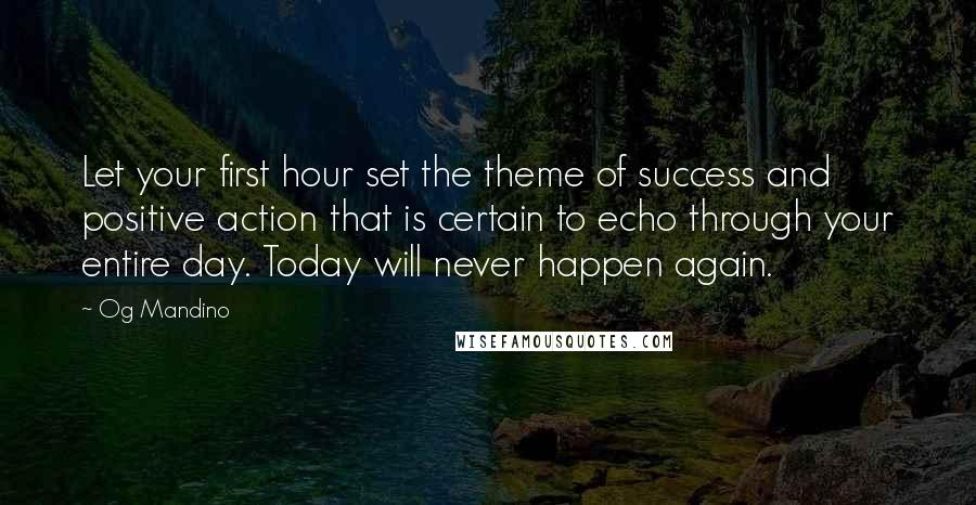 Og Mandino Quotes: Let your first hour set the theme of success and positive action that is certain to echo through your entire day. Today will never happen again.