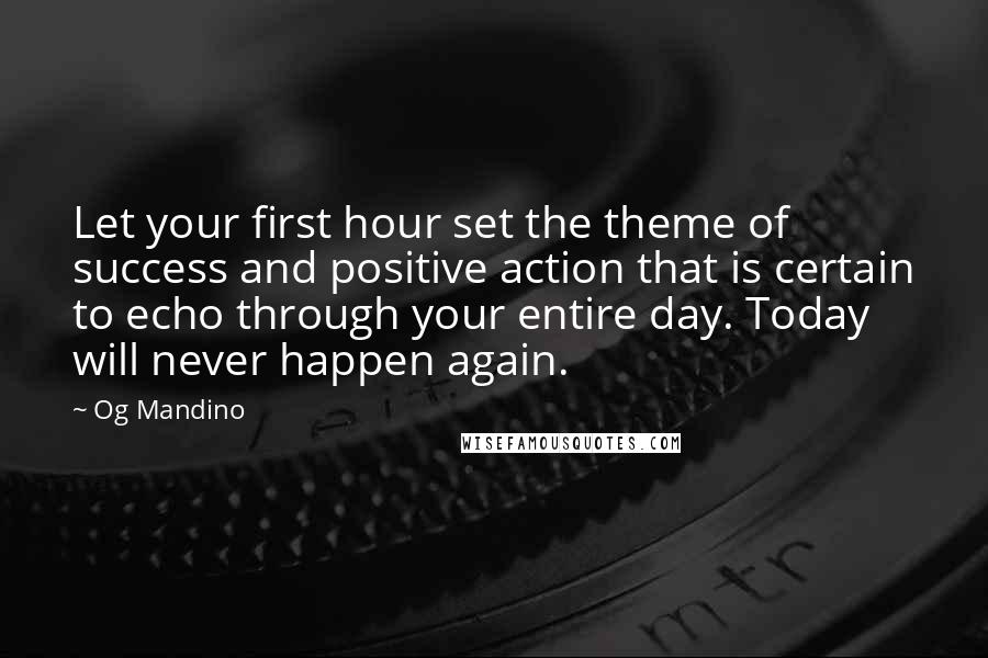 Og Mandino Quotes: Let your first hour set the theme of success and positive action that is certain to echo through your entire day. Today will never happen again.