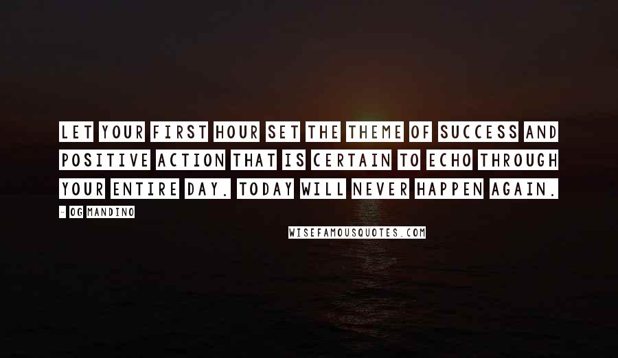 Og Mandino Quotes: Let your first hour set the theme of success and positive action that is certain to echo through your entire day. Today will never happen again.