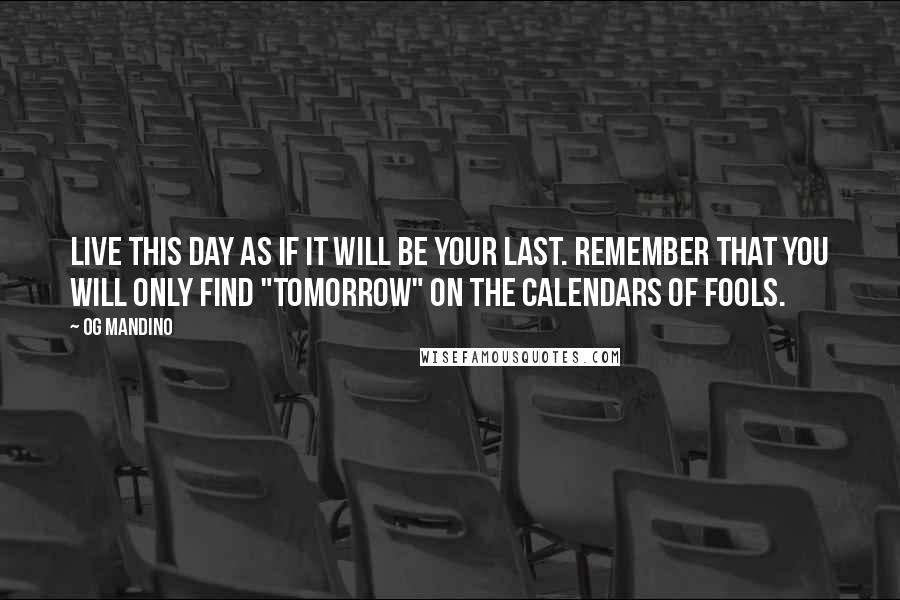 Og Mandino Quotes: Live this day as if it will be your last. Remember that you will only find "tomorrow" on the calendars of fools.