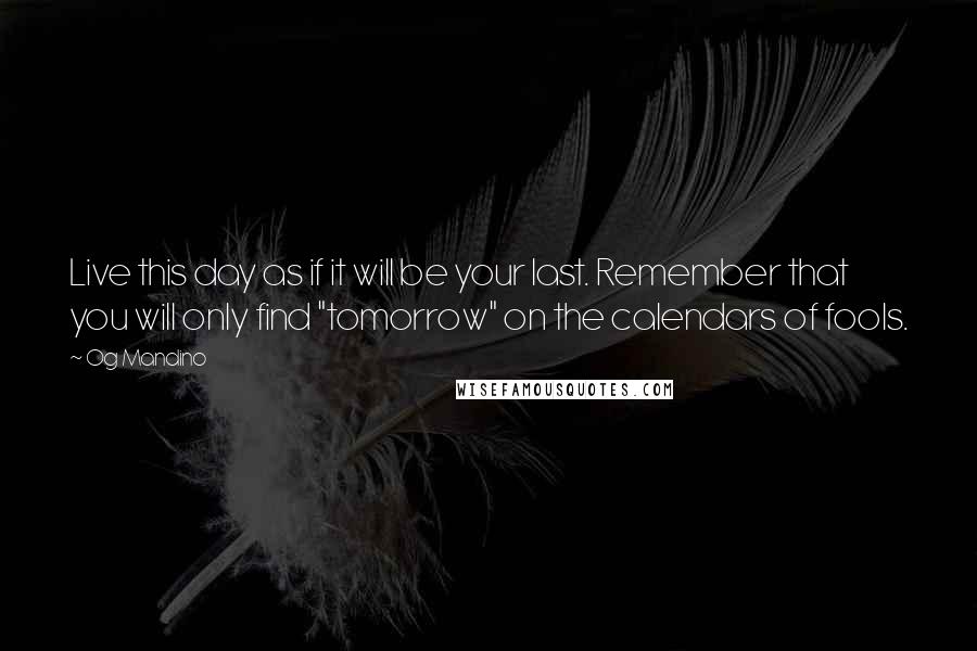 Og Mandino Quotes: Live this day as if it will be your last. Remember that you will only find "tomorrow" on the calendars of fools.