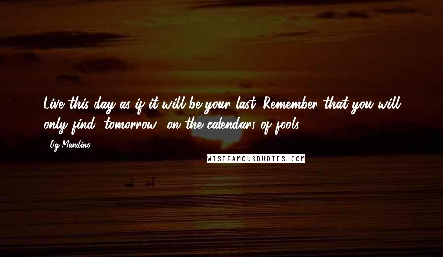 Og Mandino Quotes: Live this day as if it will be your last. Remember that you will only find "tomorrow" on the calendars of fools.