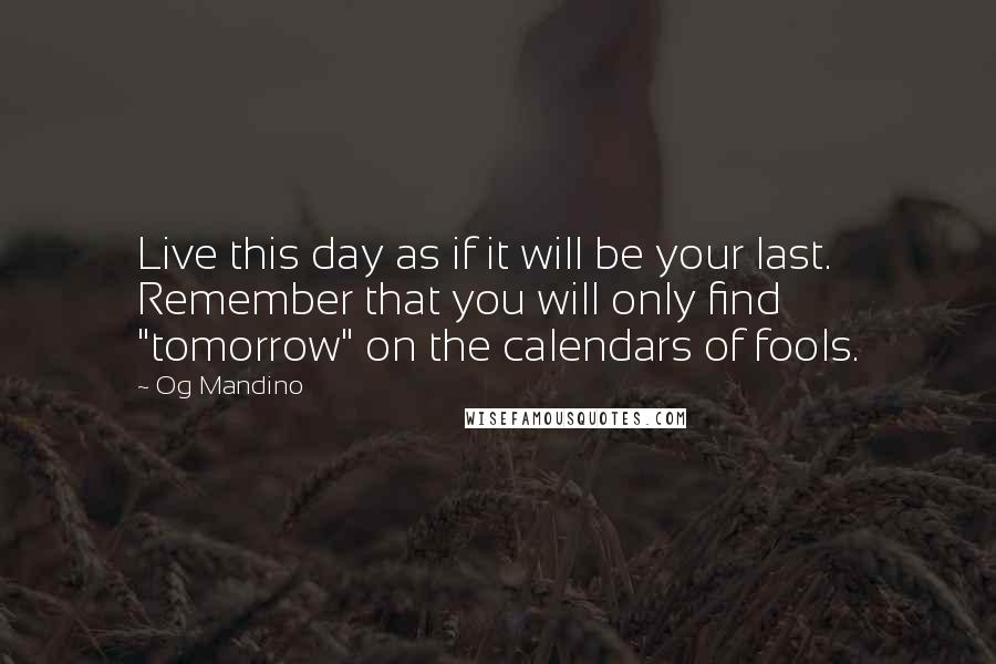 Og Mandino Quotes: Live this day as if it will be your last. Remember that you will only find "tomorrow" on the calendars of fools.