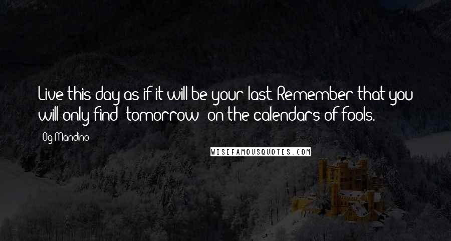 Og Mandino Quotes: Live this day as if it will be your last. Remember that you will only find "tomorrow" on the calendars of fools.