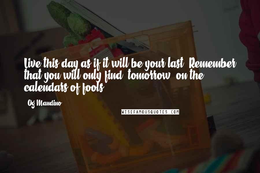 Og Mandino Quotes: Live this day as if it will be your last. Remember that you will only find "tomorrow" on the calendars of fools.