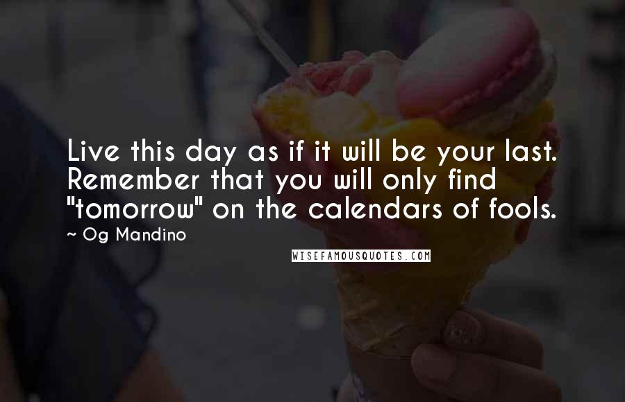 Og Mandino Quotes: Live this day as if it will be your last. Remember that you will only find "tomorrow" on the calendars of fools.