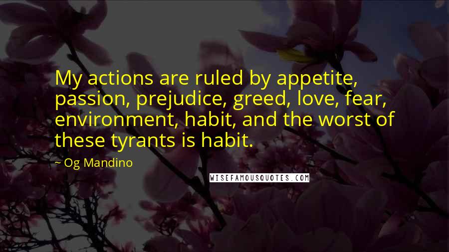 Og Mandino Quotes: My actions are ruled by appetite, passion, prejudice, greed, love, fear, environment, habit, and the worst of these tyrants is habit.