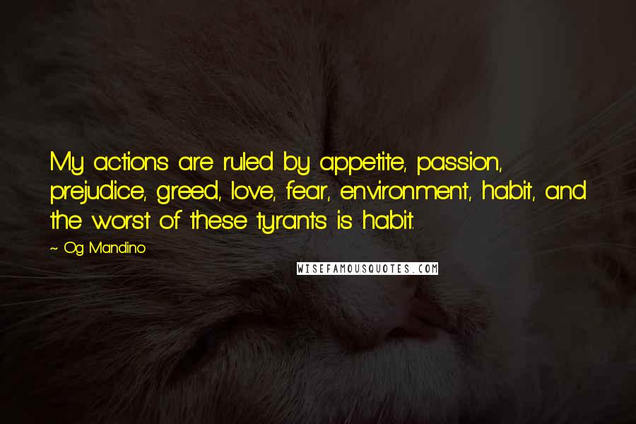 Og Mandino Quotes: My actions are ruled by appetite, passion, prejudice, greed, love, fear, environment, habit, and the worst of these tyrants is habit.