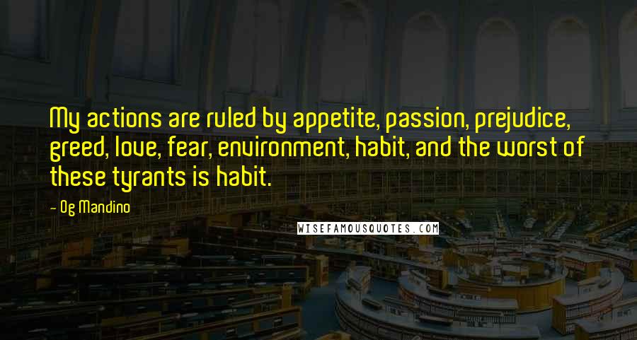 Og Mandino Quotes: My actions are ruled by appetite, passion, prejudice, greed, love, fear, environment, habit, and the worst of these tyrants is habit.