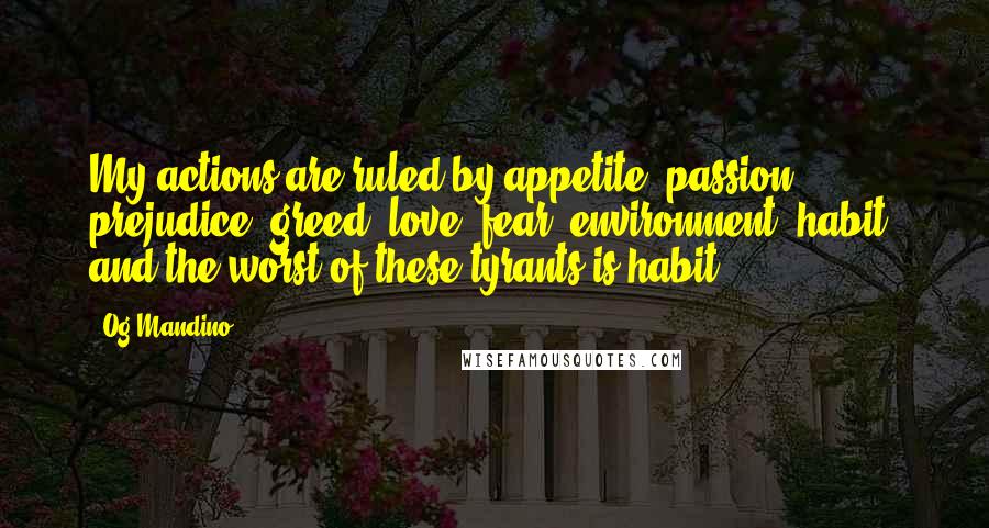 Og Mandino Quotes: My actions are ruled by appetite, passion, prejudice, greed, love, fear, environment, habit, and the worst of these tyrants is habit.