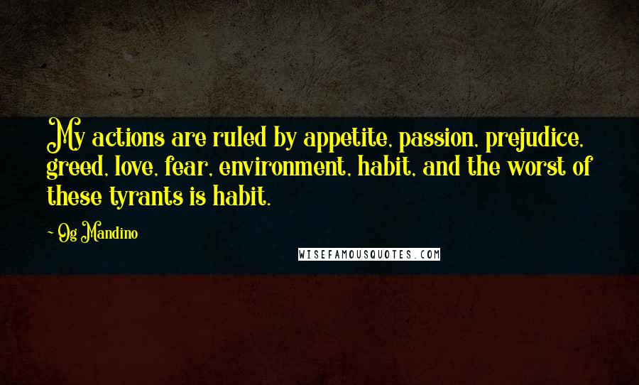 Og Mandino Quotes: My actions are ruled by appetite, passion, prejudice, greed, love, fear, environment, habit, and the worst of these tyrants is habit.