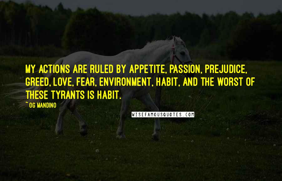 Og Mandino Quotes: My actions are ruled by appetite, passion, prejudice, greed, love, fear, environment, habit, and the worst of these tyrants is habit.