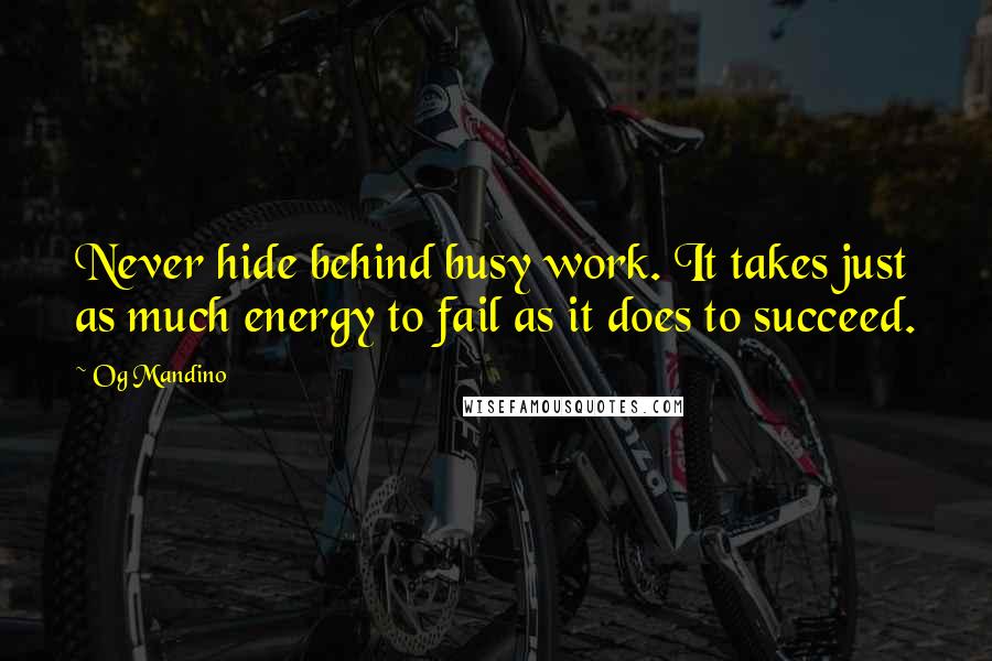 Og Mandino Quotes: Never hide behind busy work. It takes just as much energy to fail as it does to succeed.