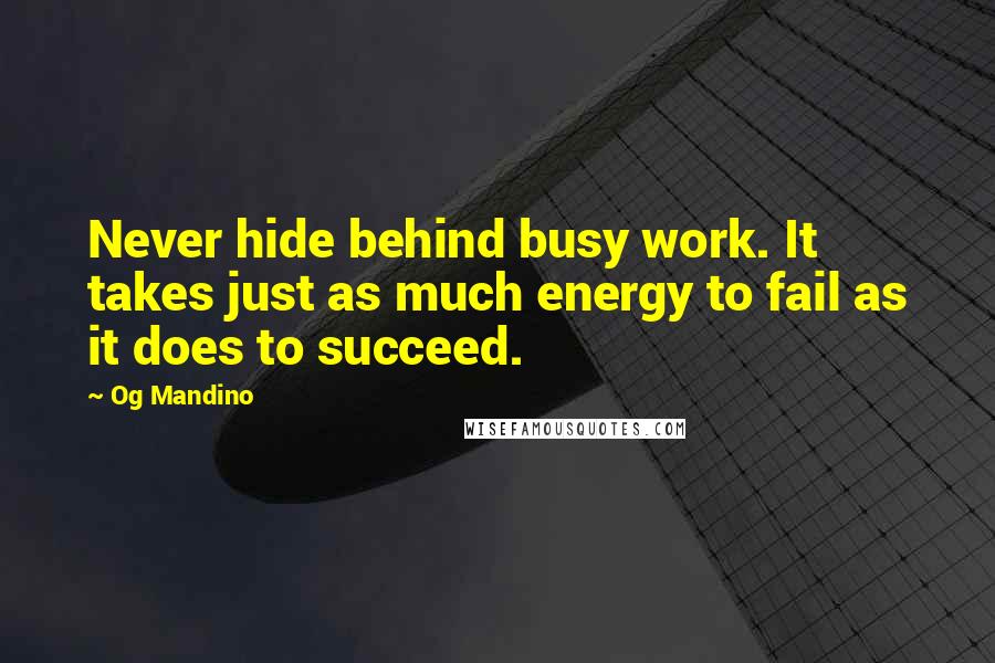 Og Mandino Quotes: Never hide behind busy work. It takes just as much energy to fail as it does to succeed.