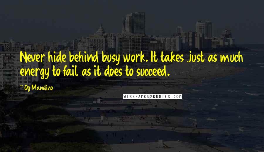 Og Mandino Quotes: Never hide behind busy work. It takes just as much energy to fail as it does to succeed.