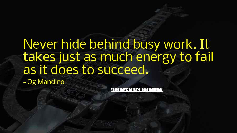Og Mandino Quotes: Never hide behind busy work. It takes just as much energy to fail as it does to succeed.