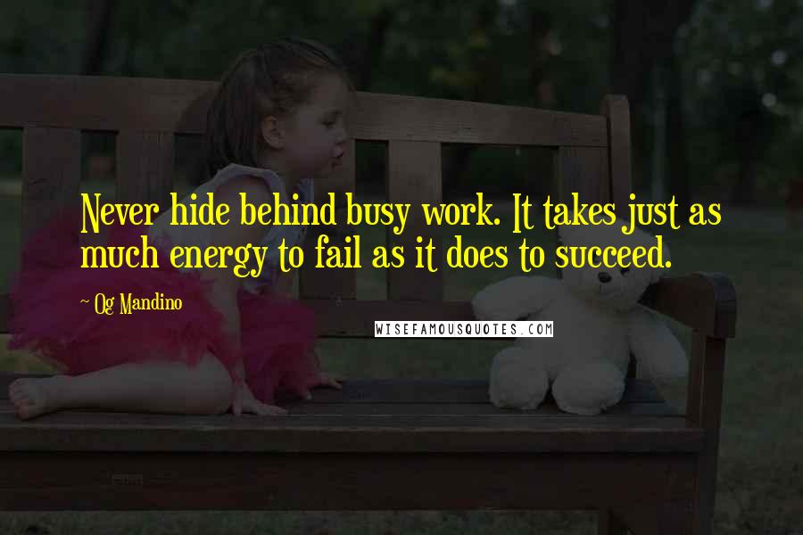 Og Mandino Quotes: Never hide behind busy work. It takes just as much energy to fail as it does to succeed.