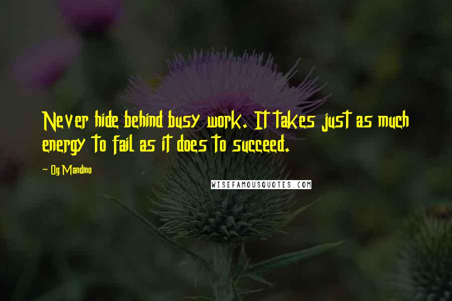 Og Mandino Quotes: Never hide behind busy work. It takes just as much energy to fail as it does to succeed.