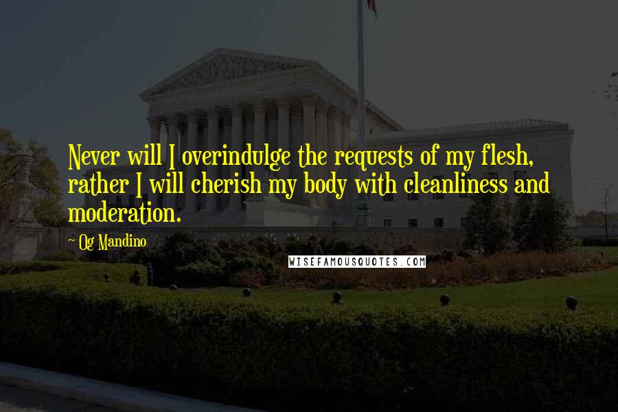 Og Mandino Quotes: Never will I overindulge the requests of my flesh, rather I will cherish my body with cleanliness and moderation.