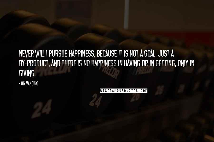 Og Mandino Quotes: Never will I pursue happiness, because it is not a goal, just a by-product, and there is no happiness in having or in getting, only in giving.