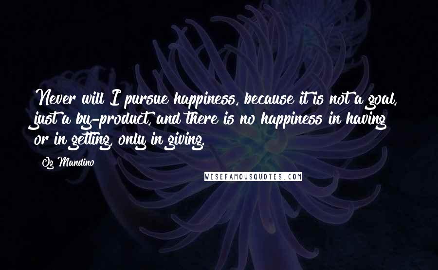 Og Mandino Quotes: Never will I pursue happiness, because it is not a goal, just a by-product, and there is no happiness in having or in getting, only in giving.