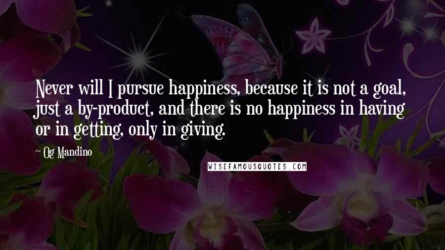 Og Mandino Quotes: Never will I pursue happiness, because it is not a goal, just a by-product, and there is no happiness in having or in getting, only in giving.