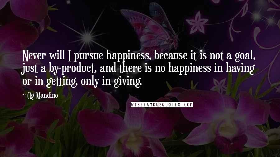 Og Mandino Quotes: Never will I pursue happiness, because it is not a goal, just a by-product, and there is no happiness in having or in getting, only in giving.