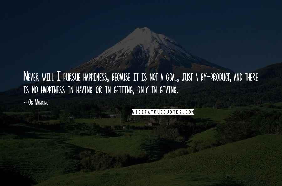 Og Mandino Quotes: Never will I pursue happiness, because it is not a goal, just a by-product, and there is no happiness in having or in getting, only in giving.