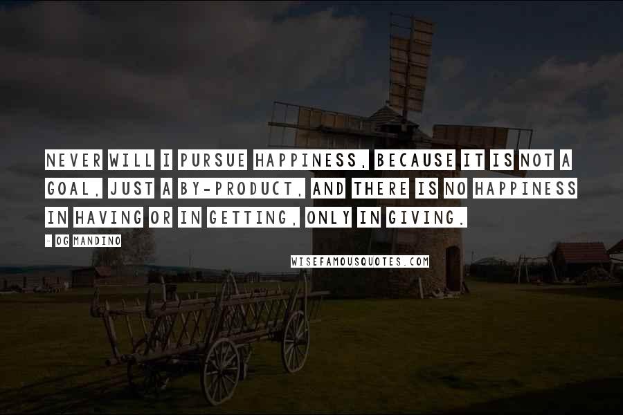 Og Mandino Quotes: Never will I pursue happiness, because it is not a goal, just a by-product, and there is no happiness in having or in getting, only in giving.