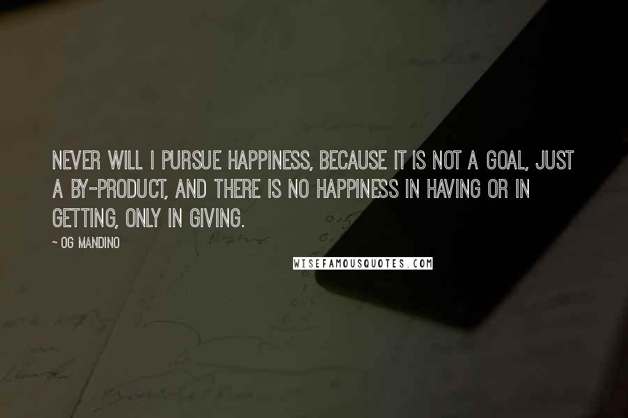 Og Mandino Quotes: Never will I pursue happiness, because it is not a goal, just a by-product, and there is no happiness in having or in getting, only in giving.