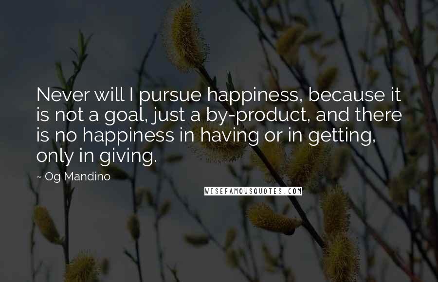 Og Mandino Quotes: Never will I pursue happiness, because it is not a goal, just a by-product, and there is no happiness in having or in getting, only in giving.