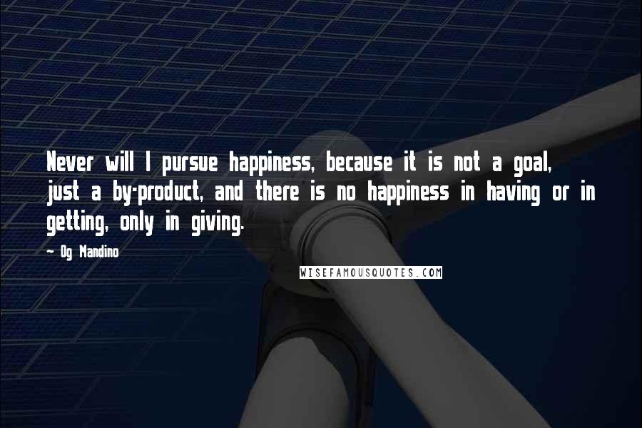 Og Mandino Quotes: Never will I pursue happiness, because it is not a goal, just a by-product, and there is no happiness in having or in getting, only in giving.