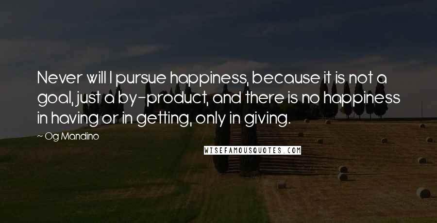 Og Mandino Quotes: Never will I pursue happiness, because it is not a goal, just a by-product, and there is no happiness in having or in getting, only in giving.