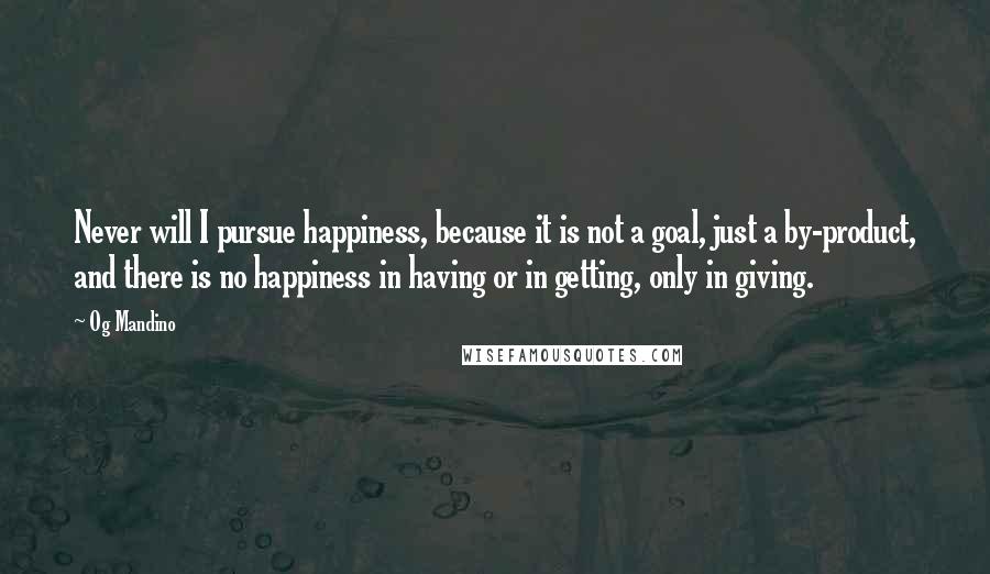 Og Mandino Quotes: Never will I pursue happiness, because it is not a goal, just a by-product, and there is no happiness in having or in getting, only in giving.