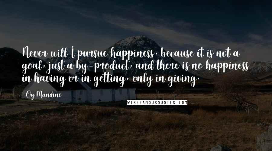 Og Mandino Quotes: Never will I pursue happiness, because it is not a goal, just a by-product, and there is no happiness in having or in getting, only in giving.