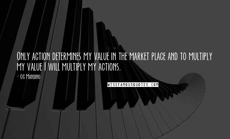 Og Mandino Quotes: Only action determines my value in the market place and to multiply my value I will multiply my actions.