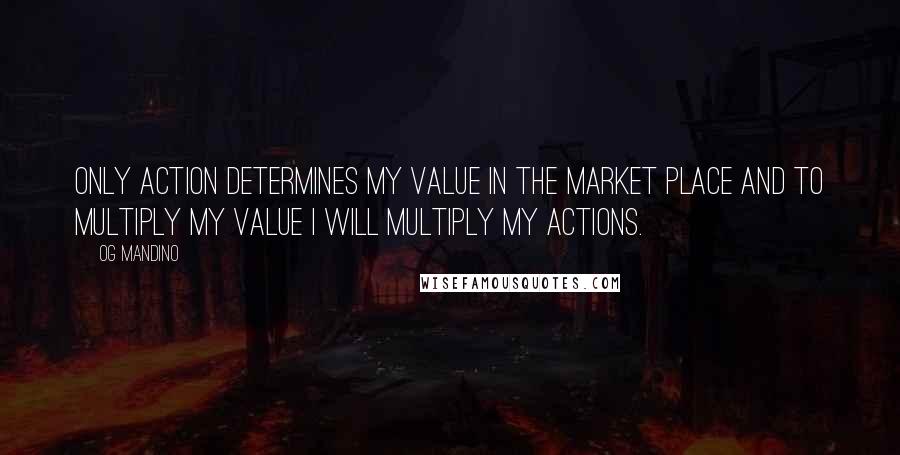 Og Mandino Quotes: Only action determines my value in the market place and to multiply my value I will multiply my actions.