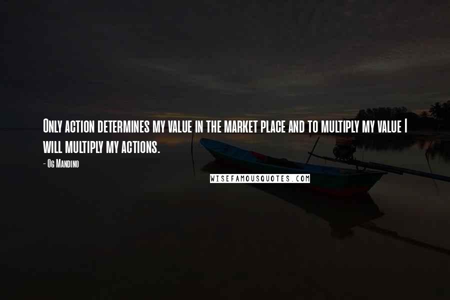 Og Mandino Quotes: Only action determines my value in the market place and to multiply my value I will multiply my actions.