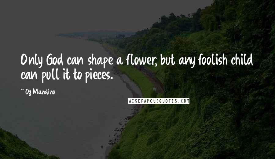 Og Mandino Quotes: Only God can shape a flower, but any foolish child can pull it to pieces.