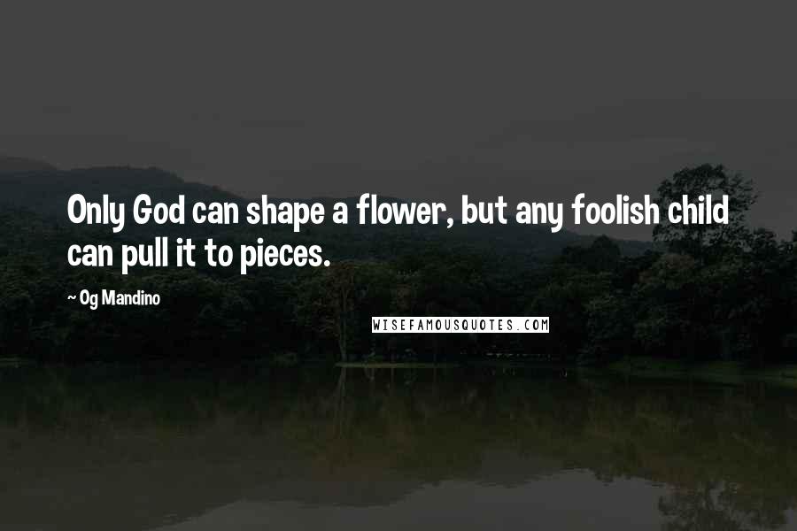 Og Mandino Quotes: Only God can shape a flower, but any foolish child can pull it to pieces.