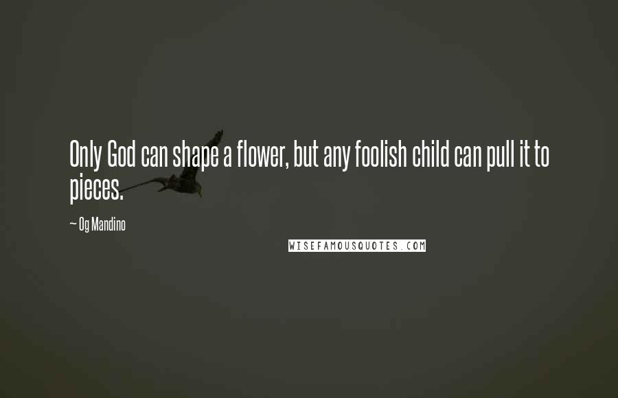 Og Mandino Quotes: Only God can shape a flower, but any foolish child can pull it to pieces.