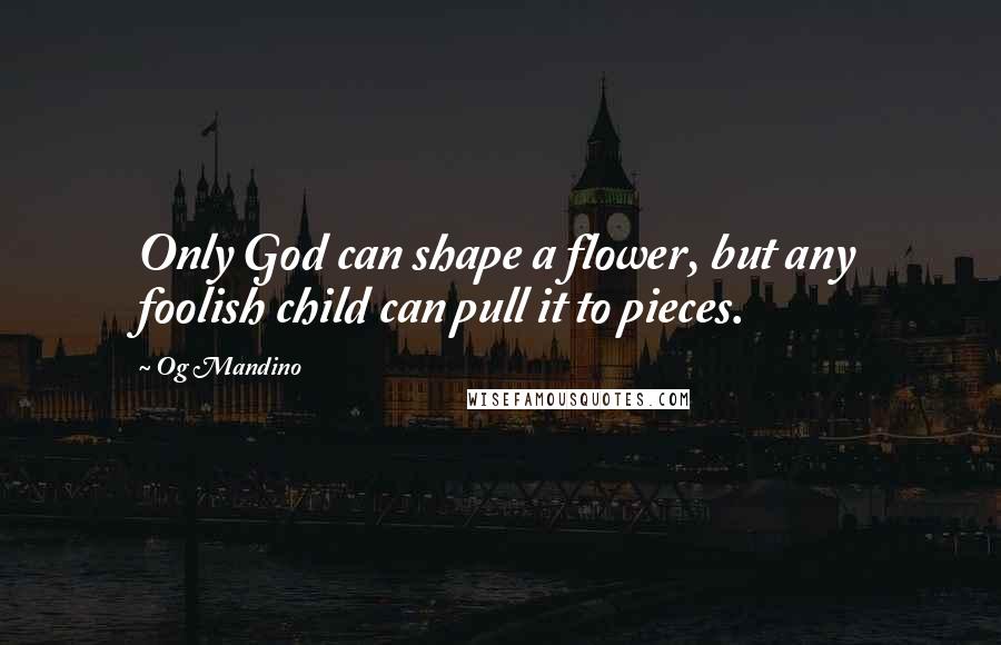 Og Mandino Quotes: Only God can shape a flower, but any foolish child can pull it to pieces.