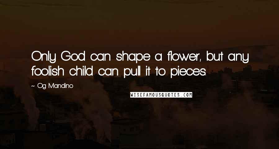 Og Mandino Quotes: Only God can shape a flower, but any foolish child can pull it to pieces.