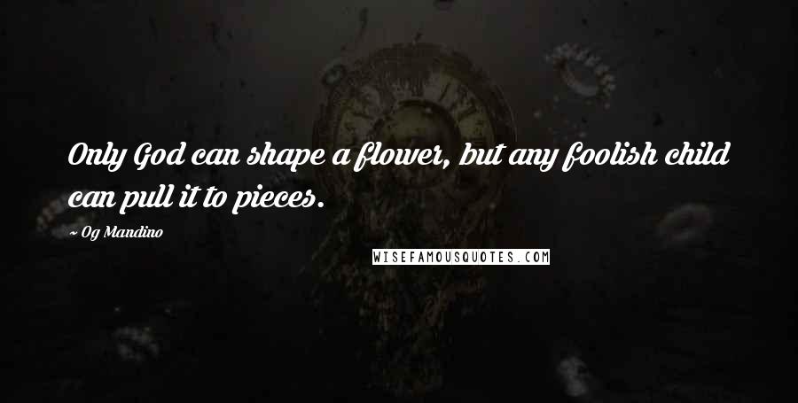 Og Mandino Quotes: Only God can shape a flower, but any foolish child can pull it to pieces.