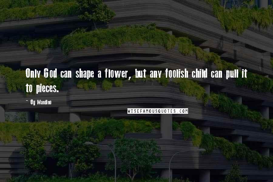 Og Mandino Quotes: Only God can shape a flower, but any foolish child can pull it to pieces.