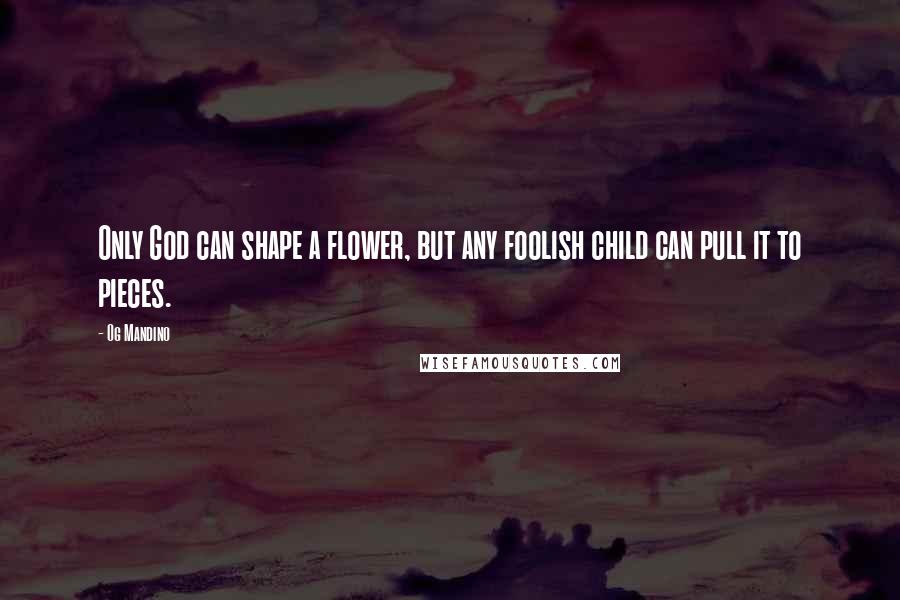Og Mandino Quotes: Only God can shape a flower, but any foolish child can pull it to pieces.