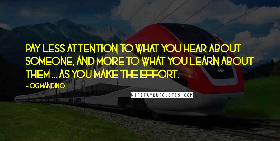 Og Mandino Quotes: Pay less attention to what you hear about someone, and more to what you learn about them ... as you make the effort.