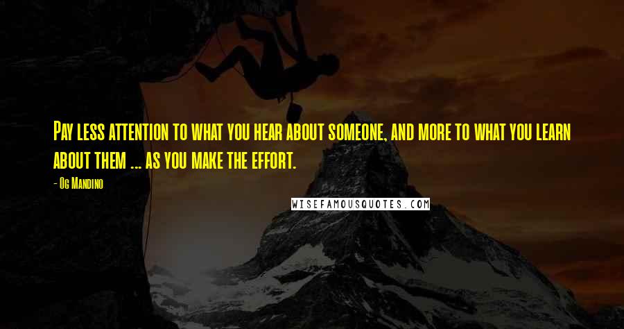 Og Mandino Quotes: Pay less attention to what you hear about someone, and more to what you learn about them ... as you make the effort.