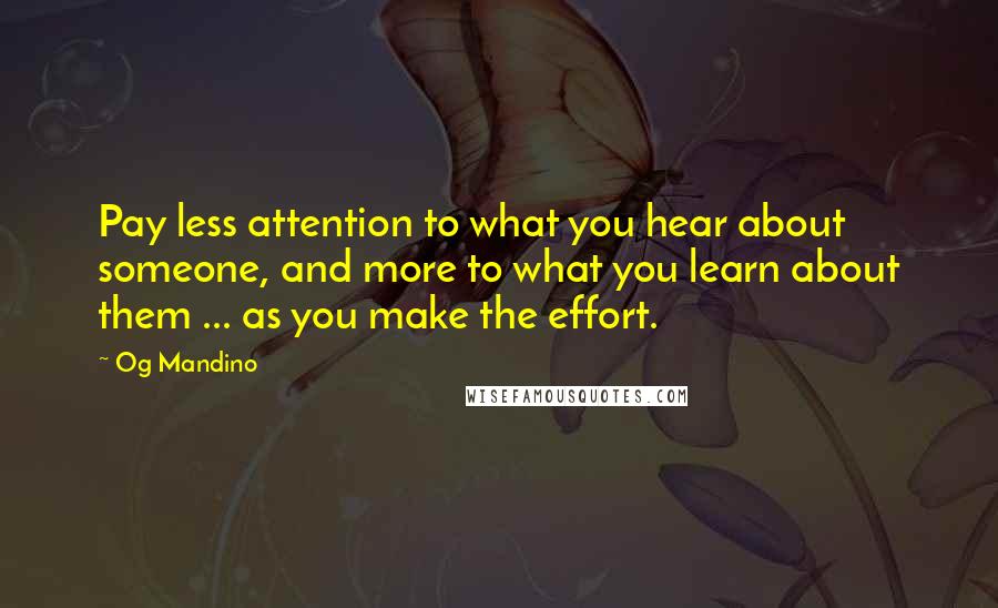 Og Mandino Quotes: Pay less attention to what you hear about someone, and more to what you learn about them ... as you make the effort.